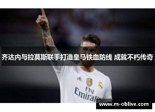 齐达内与拉莫斯联手打造皇马铁血防线 成就不朽传奇
