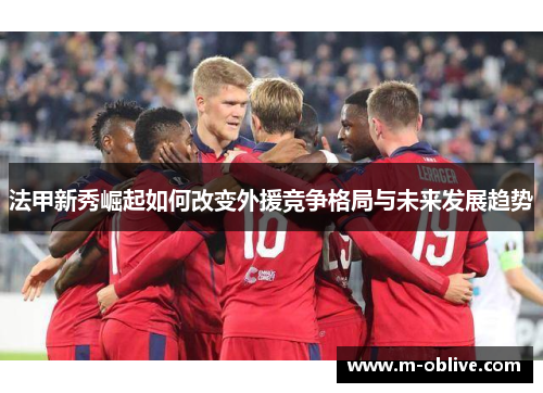 法甲新秀崛起如何改变外援竞争格局与未来发展趋势