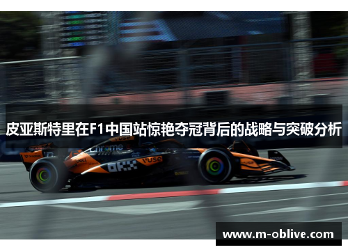 皮亚斯特里在F1中国站惊艳夺冠背后的战略与突破分析
