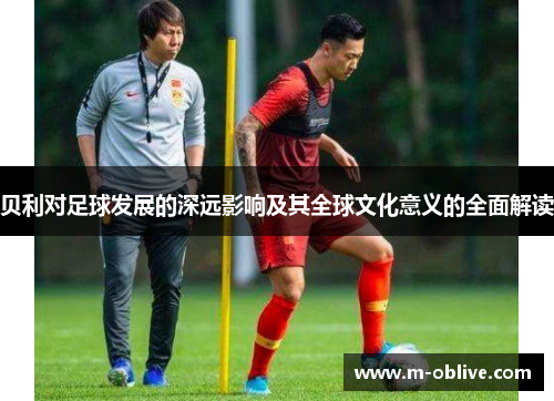 贝利对足球发展的深远影响及其全球文化意义的全面解读