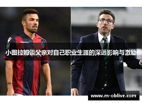 小图拉姆谈父亲对自己职业生涯的深远影响与激励
