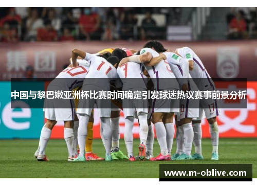 中国与黎巴嫩亚洲杯比赛时间确定引发球迷热议赛事前景分析