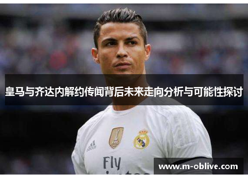 皇马与齐达内解约传闻背后未来走向分析与可能性探讨