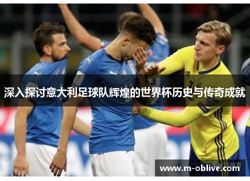 深入探讨意大利足球队辉煌的世界杯历史与传奇成就