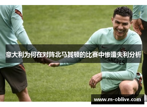 意大利为何在对阵北马其顿的比赛中惨遭失利分析